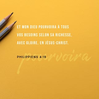 Philippiens 4:19 - Aussi mon Dieu suppléera selon ses richesses à tout ce dont vous aurez besoin, et vous donnera sa gloire en Jésus-Christ.