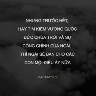 Ma-thi-ơ 6:33 - Nhưng trước hết, hãy tìm-kiếm nước Đức Chúa Trời và sự công-bình của Ngài, thì Ngài sẽ cho thêm các ngươi mọi điều ấy nữa.