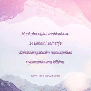 KwabaseRoma 8:18 - Ngokuba ngithi izinhlupheko zesikhathi samanje azinakulinganiswa nenkazimulo eyakwambulwa kithina.