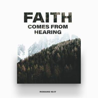 Romans 10:17 - So faith comes from hearing the message. And the message that is heard is the message about Christ.