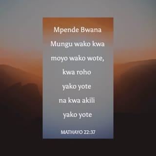 Mt 22:37 - Akamwambia, Mpende Bwana Mungu wako kwa moyo wako wote, na kwa roho yako yote, na kwa akili zako zote.
