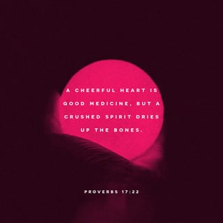 Proverbs 17:22 - A happy heart is good medicine and a joyful mind causes healing,
But a broken spirit dries up the bones. [Prov 12:25; 15:13, 15]