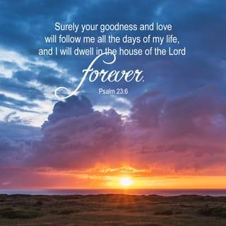Psalms 23:6 - Surely goodness and mercy shall follow me
all the days of my life,
and I shall dwell in the house of the LORD
my whole life long.