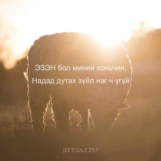 Дуулал 23:1-4 - ЭЗЭН бол миний хоньчин
Надад дутах зүйл үгүй.
Ургамал ногоот бэлчээрт
Тэр намайг хэвтүүлж,
Усны дөлгөөн тийш
Тэр намайг хөтлөн
Амин сэтгэлийг минь
Тэр сэргээдэг.
Нэрийнхээ төлөө Та
Зөвтийн замаар намайг хөтөлдөг.
Үхлийн харанхуйн хөндийг туулсан ч
Хор муугаас би үл айна.
Та надтай хамт агаад
Тайвшруулал минь
Таны саваа, Таны таяг билээ.