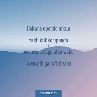 Yohane 15:13 - Hakuna upendo mkuu zaidi kuliko upendo wa mtu atoaye uhai wake kwa ajili ya rafiki zake.