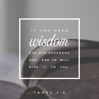 James 1:5 - If any of you need wisdom, you should ask God, and it will be given to you. God is generous and won't correct you for asking.