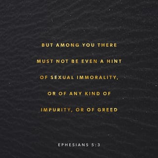 Ephesians 5:3-4 - But among you there must not be even a hint of sexual immorality, or of any kind of impurity, or of greed, because these are improper for God’s holy people. Nor should there be obscenity, foolish talk or coarse joking, which are out of place, but rather thanksgiving.