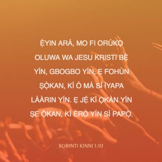 KỌRINTI KINNI 1:10 - Ẹ̀yin ará, mo fi orúkọ Oluwa wa Jesu Kristi bẹ̀ yín, gbogbo yín, ẹ fohùn ṣọ̀kan, kí ó má sí ìyapa láàrin yín. Ẹ jẹ́ kí ọkàn yín ṣe ọ̀kan, kí èrò yín sì papọ̀.