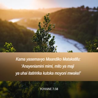 Yohane 7:38 - Kama yasemavyo Maandiko Matakatifu: ‘Anayeniamini mimi, mito ya maji ya uhai itatiririka kutoka moyoni mwake!’”