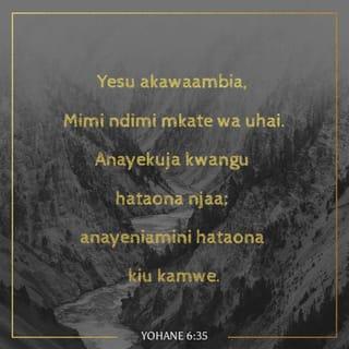 Yohane 6:35 - Yesu akawaambia, “Mimi ndimi mkate wa uhai. Anayekuja kwangu hataona njaa; anayeniamini hataona kiu kamwe.