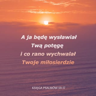 Psalmów 59:16 - Ale ja będę śpiewał o twojej mocy, rankiem będę wysławiać twoje miłosierdzie, bo ty stałeś się dla mnie twierdzą i ucieczką w dniu mego ucisku.