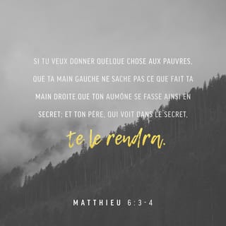Matthieu 6:3-4 - Mais toi, quand tu fais l'aumône, que ta main gauche ne sache pas ce que fait ta droite,
en sorte que ton aumône soit faite dans le secret; et ton Père qui voit dans le secret, te récompensera.