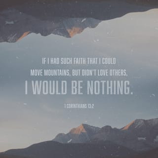 1 Corinthians 13:2 - What if I could prophesy
and understand all mysteries
and all knowledge?
And what if I had faith
that moved mountains?
I would be nothing,
unless I loved others.