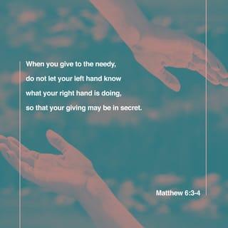 Matthew 6:3-4 - But when you give to the poor and do acts of kindness, do not let your left hand know what your right hand is doing [give in complete secrecy], so that your charitable acts will be done in secret; and your Father who sees [what is done] in secret will reward you.