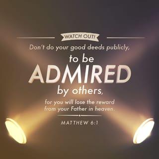 Matthew 6:1 - “Watch out! Don’t do your good deeds publicly, to be admired by others, for you will lose the reward from your Father in heaven.