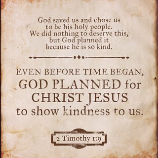2 Timothy 1:9 - God saved us and chose us
to be his holy people.
We did nothing
to deserve this,
but God planned it
because he is so kind.
Even before time began
God planned for Christ Jesus
to show kindness to us.