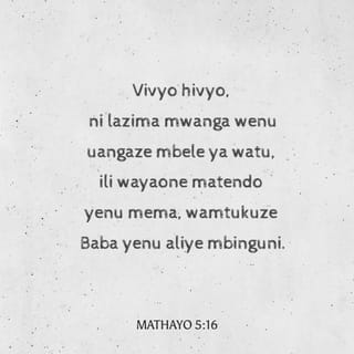 Mt 5:16 - Vivyo hivyo nuru yenu na iangaze mbele ya watu, wapate kuyaona matendo yenu mema, wamtukuze Baba yenu aliye mbinguni.