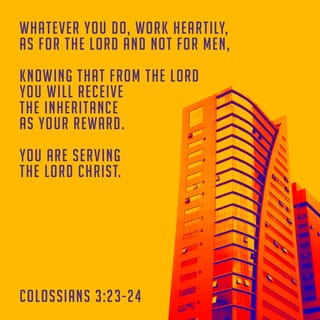 Colossians 3:23-24 - and whatsoever ye do, do it heartily, as to the Lord, and not unto men; knowing that of the Lord ye shall receive the reward of the inheritance: for ye serve the Lord Christ.