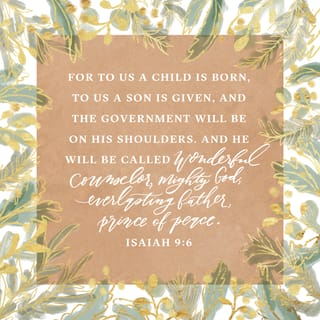 Isaiah 9:6 - A child has been born for us;
a son has been given to us.
The responsibility of complete dominion
will rest on his shoulders, and his name will be:
the Wonderful One,
the Extraordinary Strategist,
the Mighty God,
the Father of Eternity,
the Prince of Peace!