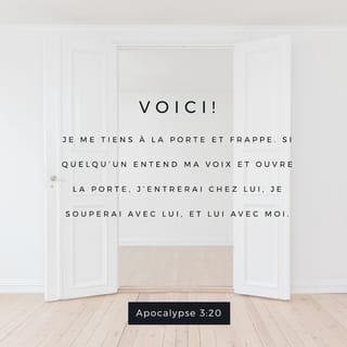 Apocalypse 3:20 - Voilà : je me tiens à la porte et je frappe. Si quelqu’un entend ma voix et ouvre la porte, j’entrerai chez lui, je mangerai avec lui et il mangera avec moi.