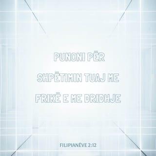 Filipianëve 2:12 - Prandaj, fort të dashur, ashtu siç jeni bindur gjithmonë, jo vetëm kur isha mes jush, por shumë më tepër tani që jam larg, punoni për shpëtimin tuaj me frikë e me dridhje
