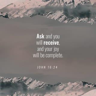 John 16:24 - Until now you have asked for nothing in my name. Ask and you will receive, so that your joy may be complete.