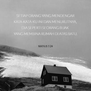 MATIUS 7:24 - “Setiap orang yang mendengar kata-kata-Ku ini dan menurutnya, dia seperti seorang bijak yang membina rumah di atas batu.