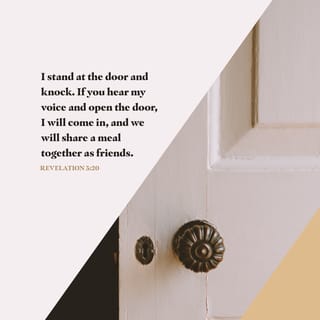 Revelation 3:19-20 - Those whom I love I rebuke and discipline. So be earnest and repent. Here I am! I stand at the door and knock. If anyone hears my voice and opens the door, I will come in and eat with that person, and they with me.