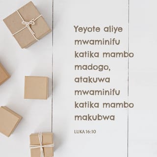 Luka 16:10-12 - “Yeyote aliye mwaminifu katika mambo madogo, pia ni mwaminifu hata katika mambo makubwa, naye mtu ambaye si mwaminifu katika mambo madogo pia si mwaminifu katika mambo makubwa. Ikiwa hamkuwa waaminifu katika mali ya kidunia, ni nani atakayewaaminia mali ya kweli? Nanyi kama hamkuwa waaminifu na mali ya mtu mwingine, ni nani atakayewapa iliyo yenu wenyewe?
