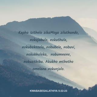 KwabaseGalathiya 5:22-23 - Kepha izithelo zikaMoya ziluthando, nokujabula, nokuthula, nokubekezela, nobubele, nobuvi, nokukholeka, nobumnene, nokuzithiba. Akukho mthetho omelana nokunjalo.