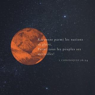 1 Chroniques 16:24 - Racontez sa gloire à tous les peuples,
ses actions étonnantes dans le monde entier.