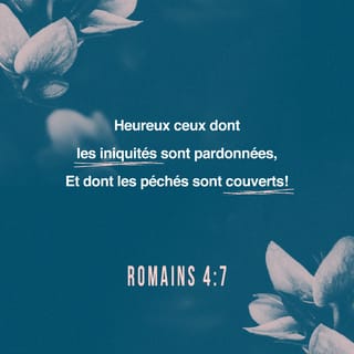 Romains 4:7-8 - "Bienheureux ceux dont les iniquités ont été pardonnées et dont les péchés ont été couverts;
bienheureux l'homme à qui le *Seigneur ne compte point le péché".