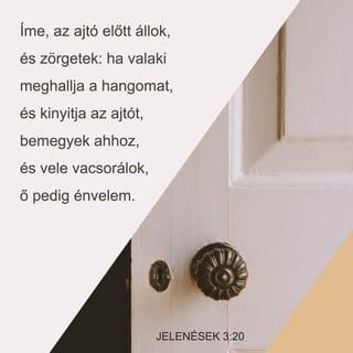 JELENÉSEK KÖNYVE 3:20 - Lásd az ajtóhoz álltam és zörgetek. Ha valaki hallja szómat és ajtót nyit, bemegyek ahhoz, és vele lakomázom, ő pedig énvelem.