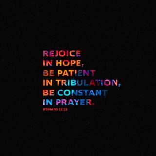 Romans 12:12 - rejoicing in hope; patient in tribulation; continuing instant in prayer