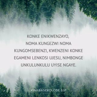 KwabaseKolose 3:16-17 - Izwi likaKristu alihlale phakathi kwenu, livame, nifundisane ngokuhlakanipha konke, niyalane ngamahubo, nangezihlabelelo, nangamaculo okomoya, nimhubele uNkulunkulu ezinhliziyweni zenu ngokubonga. Konke enikwenzayo, noma kungezwi noma kungomsebenzi, kwenzeni konke egameni leNkosi uJesu, nimbonge uNkulunkulu uYise ngaye.
