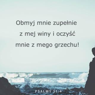 Psalmy 51:1-13 - Zmiłuj się nade mną, Boże, stosownie
do swojej łaski;
W swojej wielkiej litości wymaż
moje przestępstwa!
Obmyj mnie zupełnie z mej winy
I oczyść mnie z mego grzechu!
Gdyż jestem świadom swych przestępstw,
Mój grzech mam wciąż przed oczami.
Przeciwko Tobie samemu zgrzeszyłem,
Popełniłem zło w Twoich oczach,
Słuszne jest Twe napomnienie,
Jesteś bez zarzutu w swoim sądzie.
Rzeczywiście urodziłem się w przewinieniu,
Grzesznym poczęła mnie matka,
A dla Ciebie milsza jest prawda skryta na dnie duszy —
Dlatego dałeś mi lekcję głębokiej mądrości.
Pokrop mnie hizopem, a będę oczyszczony;
Obmyj mnie, a stanę się bielszy niż śnieg.
Spraw, bym usłyszał radość i wesele,
Niech ożyją kości, które tak skruszyłeś!
Zasłoń swoje oblicze przed moimi grzechami
I wymaż wszystkie me winy.
Czyste serce stwórz we mnie, o Boże,
Prawość ducha odnów w moim wnętrzu.
Nie wypędzaj mnie sprzed Twego oblicza
I nie odbieraj mi swego Ducha Świętego.