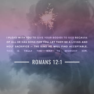 Romans 12:1 - Therefore I urge you, brethren, by the mercies of God, to present your bodies a living and holy sacrifice, acceptable to God, which is your spiritual service of worship.