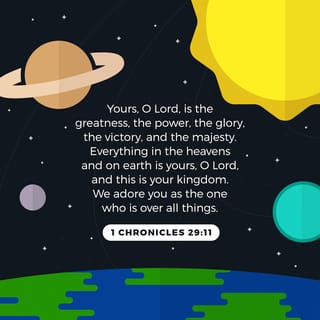 1 Chronicles 29:11 - To you, O Yahweh, is the greatness and the power and the splendor and the glory and the strength, for everything in the heavens and in the earth. Yours, O Yahweh, is the kingdom and exaltation over all as head!