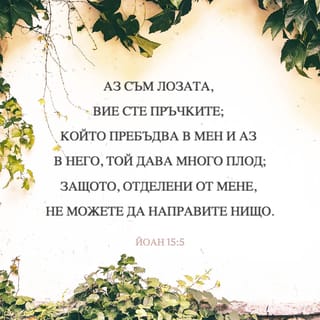 Йоан 15:5 - Аз съм лозата, вие сте пръчките; който пребъдва в Мене, и Аз в него, той дава много плод; защото, отделени от Мене, не можете да сторите нищо.