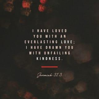 Jeremiah 31:2-3 - Thus says the LORD:
“The people who survived the sword
Found grace in the wilderness—
Israel, when I went to give him rest.”
The LORD has appeared of old to me, saying:
“Yes, I have loved you with an everlasting love;
Therefore with lovingkindness I have drawn you.