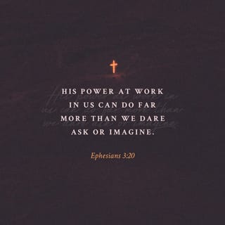 Ephesians 3:20 - To him who by means of his power working in us is able to do so much more than we can ever ask for, or even think of