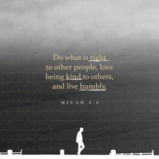 Micah 6:8 - The Lord has told you what is good.
He has told you what he wants from you:
Do what is right to other people.
Love being kind to others.
And live humbly, trusting your God.