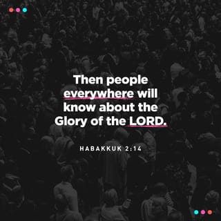 Habakkuk 2:14 - Then, just as water covers the sea,
people everywhere will know the LORD’s glory.