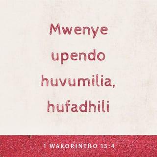 1 Kor 13:4-5 - Upendo huvumilia, hufadhili; upendo hauhusudu; upendo hautakabari; haujivuni; haukosi kuwa na adabu; hautafuti mambo yake; hauoni uchungu; hauhesabu mabaya