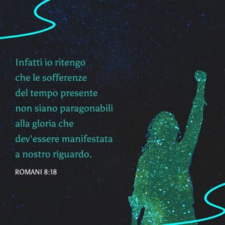 Romani 8:18 - Io penso che le sofferenze del tempo presente non siano assolutamente paragonabili alla gloria che Dio manifesterà verso di noi.