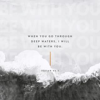 Isaiah 43:2 - When you pass through the waters, I will be with you;
and through the rivers, they shall not overwhelm you;
when you walk through fire you shall not be burned,
and the flame shall not consume you.