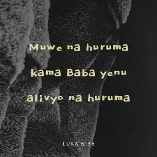 Luka 6:36 - Kuweni na huruma, kama Baba yenu alivyo na huruma.