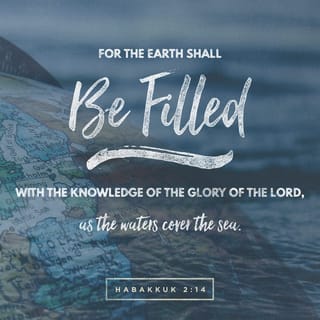 Habakkuk 2:13-14 - Has not the LORD Almighty determined
that the people’s labor is only fuel for the fire,
that the nations exhaust themselves for nothing?
For the earth will be filled with the knowledge of the glory of the LORD
as the waters cover the sea.