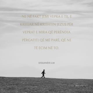 Efesianëve 2:10 - Ne në fakt jemi vepra e tij, e krijuar në Krishtin Jezus për veprat e mira që Perëndia përgatiti që më parë, që ne të ecim në to.