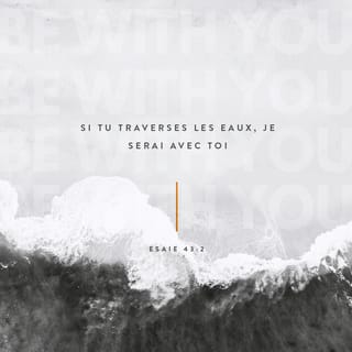 Esaïe 43:2 - Si tu traverses de l’eau, je serai moi-même avec toi; si tu traverses les fleuves, ils ne te submergeront pas. Si tu marches dans le feu, tu ne te brûleras pas et la flamme ne te fera pas de mal.